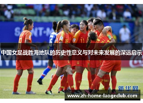 中国女足战胜海地队的历史性意义与对未来发展的深远启示