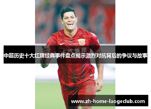 中超历史十大红牌经典事件盘点揭示激烈对抗背后的争议与故事