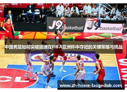中国男篮如何突破困境在FIBA亚洲杯中夺冠的关键策略与挑战
