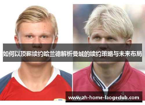 如何以顶薪续约哈兰德解析曼城的续约策略与未来布局