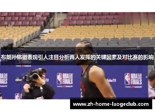 布朗孙铭徽表现引人注目分析两人发挥的关键因素及对比赛的影响