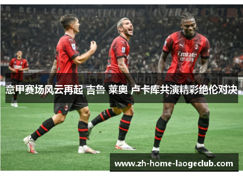 意甲赛场风云再起 吉鲁 莱奥 卢卡库共演精彩绝伦对决