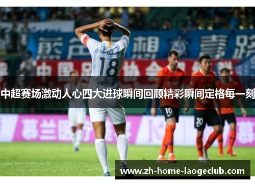 中超赛场激动人心四大进球瞬间回顾精彩瞬间定格每一刻