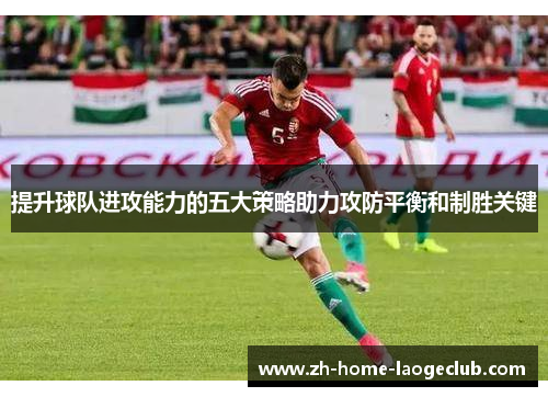 提升球队进攻能力的五大策略助力攻防平衡和制胜关键