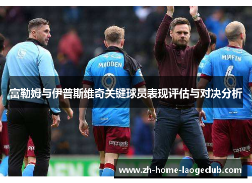 富勒姆与伊普斯维奇关键球员表现评估与对决分析