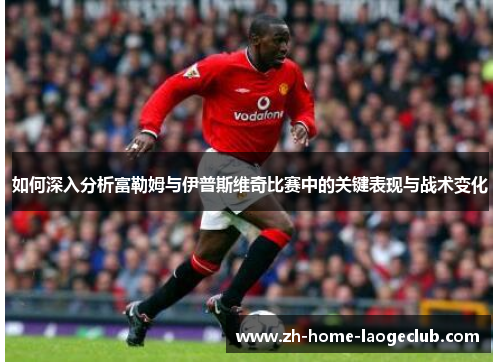 如何深入分析富勒姆与伊普斯维奇比赛中的关键表现与战术变化