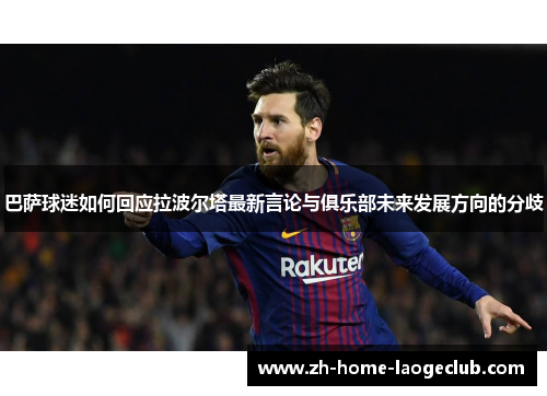 巴萨球迷如何回应拉波尔塔最新言论与俱乐部未来发展方向的分歧
