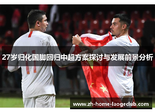 27岁归化国脚回归中超方案探讨与发展前景分析