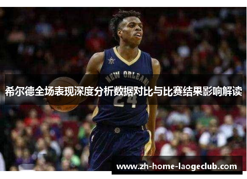 希尔德全场表现深度分析数据对比与比赛结果影响解读