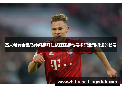 基米希转会皇马传闻是拜仁试探还是他寻求职业新机遇的信号