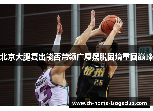 北京大腿复出能否带领广厦摆脱困境重回巅峰