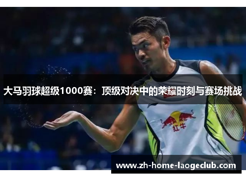 大马羽球超级1000赛：顶级对决中的荣耀时刻与赛场挑战