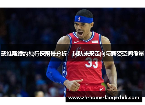 戴维斯续约独行侠前景分析：球队未来走向与薪资空间考量