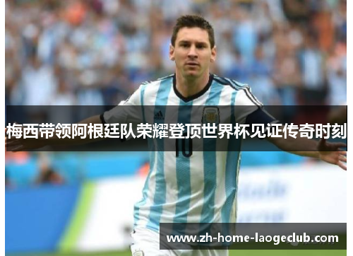 梅西带领阿根廷队荣耀登顶世界杯见证传奇时刻