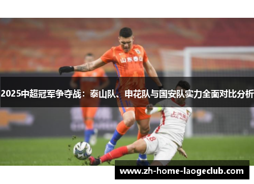 2025中超冠军争夺战：泰山队、申花队与国安队实力全面对比分析