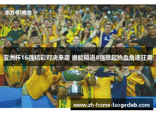 亚洲杯16强精彩对决来袭 谁能挺进8强掀起热血角逐狂潮