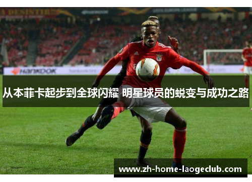 从本菲卡起步到全球闪耀 明星球员的蜕变与成功之路