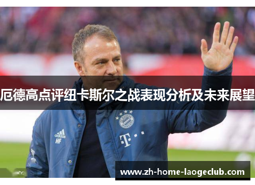 厄德高点评纽卡斯尔之战表现分析及未来展望