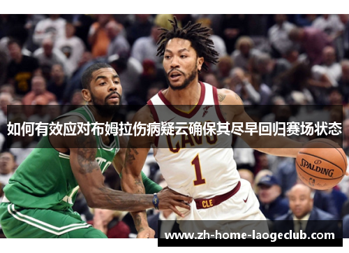 如何有效应对布姆拉伤病疑云确保其尽早回归赛场状态