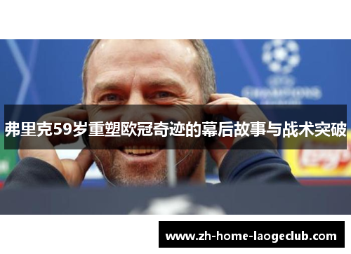 弗里克59岁重塑欧冠奇迹的幕后故事与战术突破