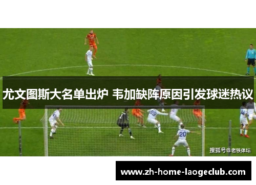 尤文图斯大名单出炉 韦加缺阵原因引发球迷热议