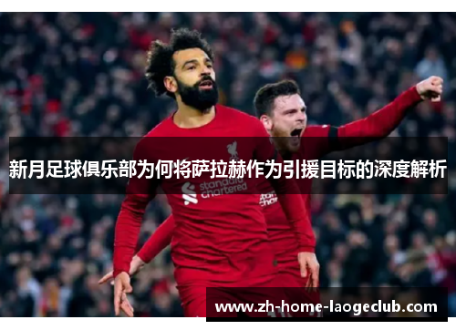 新月足球俱乐部为何将萨拉赫作为引援目标的深度解析