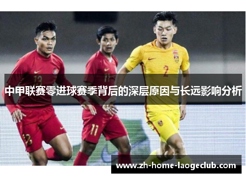 中甲联赛零进球赛季背后的深层原因与长远影响分析