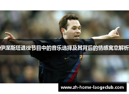 伊涅斯塔退役节目中的音乐选择及其背后的情感寓意解析