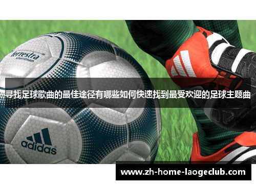 寻找足球歌曲的最佳途径有哪些如何快速找到最受欢迎的足球主题曲