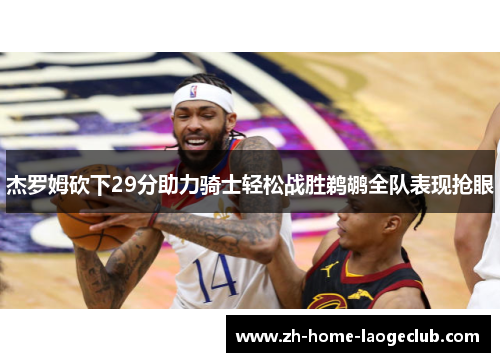 杰罗姆砍下29分助力骑士轻松战胜鹈鹕全队表现抢眼