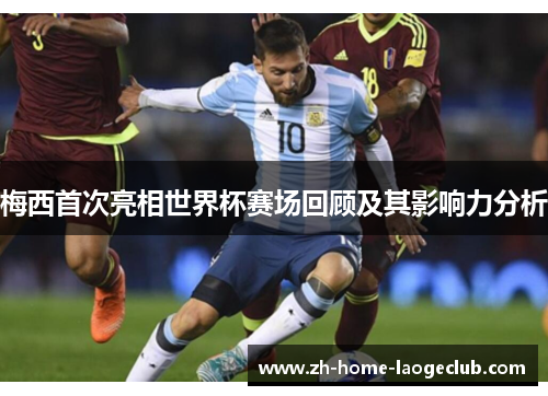 梅西首次亮相世界杯赛场回顾及其影响力分析