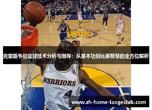 克里斯韦伯篮球技术分析与指导：从基本功到比赛智慧的全方位解析