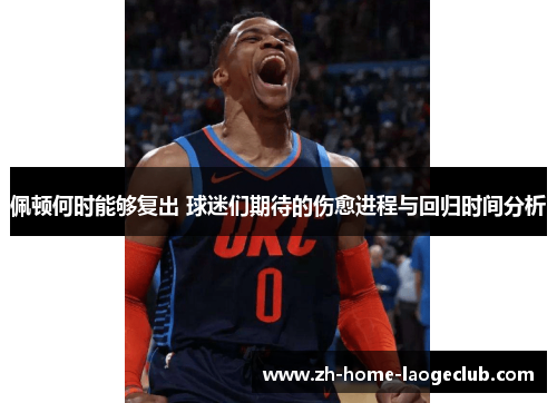 佩顿何时能够复出 球迷们期待的伤愈进程与回归时间分析