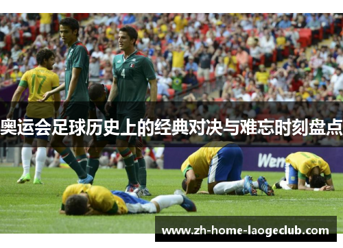 奥运会足球历史上的经典对决与难忘时刻盘点