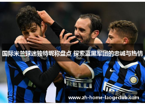 国际米兰球迷独特昵称盘点 探索蓝黑军团的忠诚与热情