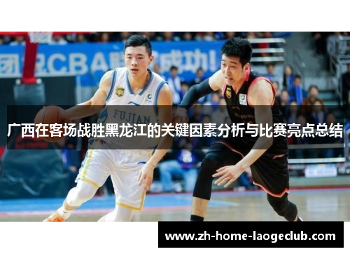 广西在客场战胜黑龙江的关键因素分析与比赛亮点总结