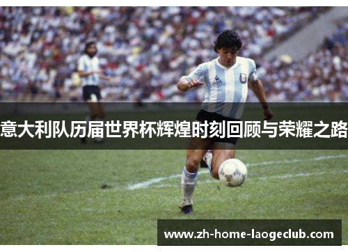 意大利队历届世界杯辉煌时刻回顾与荣耀之路