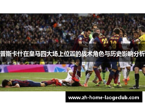 普斯卡什在皇马四大场上位置的战术角色与历史影响分析