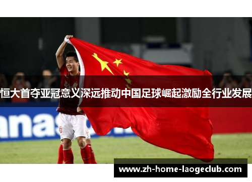 恒大首夺亚冠意义深远推动中国足球崛起激励全行业发展