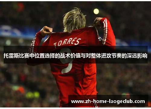 托雷斯比赛中位置选择的战术价值与对整体进攻节奏的深远影响