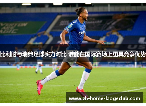 比利时与瑞典足球实力对比 谁能在国际赛场上更具竞争优势