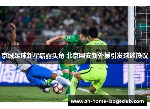京城足球新星崭露头角 北京国安新外援引发球迷热议