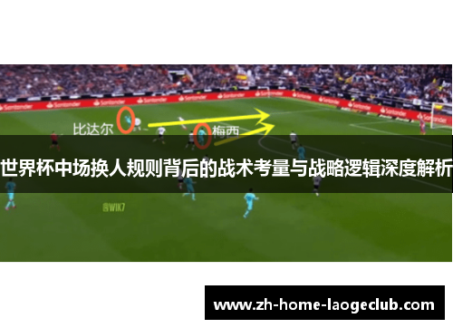 世界杯中场换人规则背后的战术考量与战略逻辑深度解析