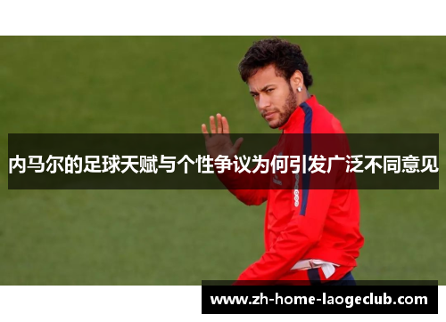 内马尔的足球天赋与个性争议为何引发广泛不同意见