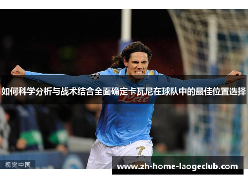 如何科学分析与战术结合全面确定卡瓦尼在球队中的最佳位置选择
