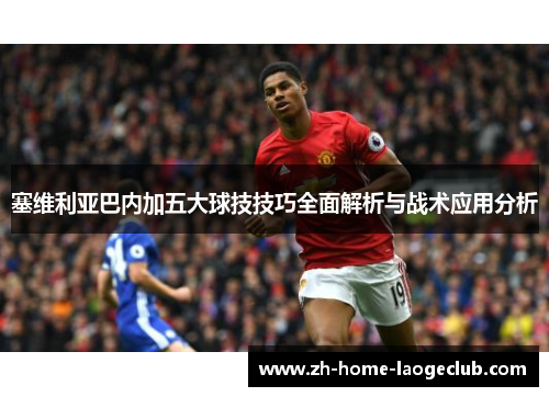塞维利亚巴内加五大球技技巧全面解析与战术应用分析