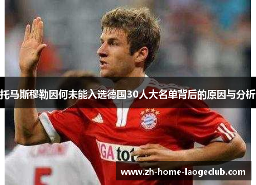 托马斯穆勒因何未能入选德国30人大名单背后的原因与分析
