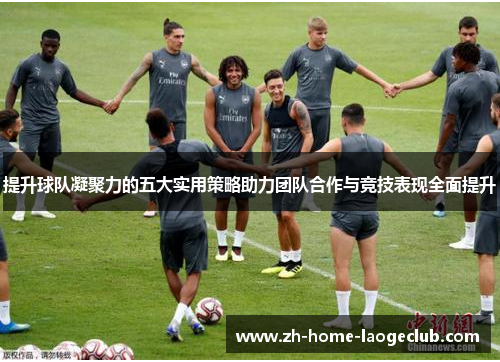 提升球队凝聚力的五大实用策略助力团队合作与竞技表现全面提升