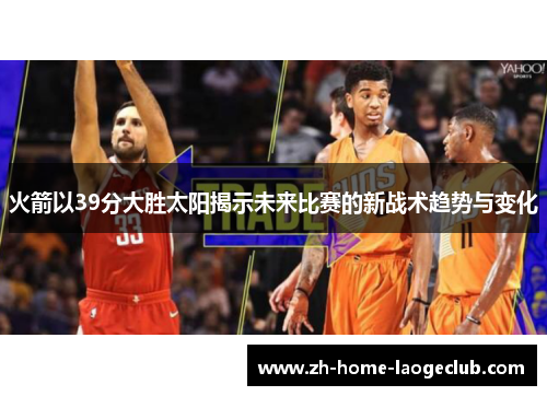 火箭以39分大胜太阳揭示未来比赛的新战术趋势与变化