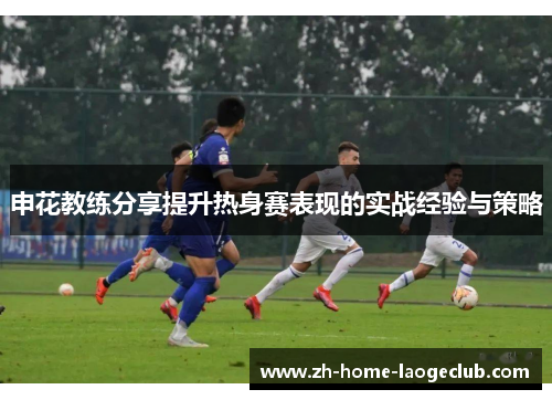 申花教练分享提升热身赛表现的实战经验与策略